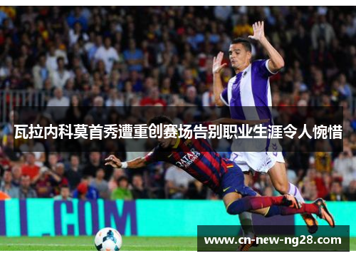 瓦拉内科莫首秀遭重创赛场告别职业生涯令人惋惜