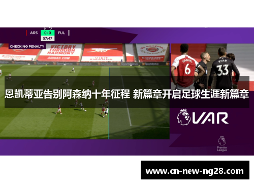 恩凯蒂亚告别阿森纳十年征程 新篇章开启足球生涯新篇章